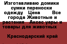 Изготавливаю домики, сумки-переноски, одежду › Цена ­ 1 - Все города Животные и растения » Аксесcуары и товары для животных   . Краснодарский край